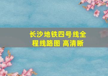 长沙地铁四号线全程线路图 高清晰